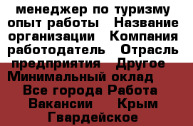 .менеджер по туризму-опыт работы › Название организации ­ Компания-работодатель › Отрасль предприятия ­ Другое › Минимальный оклад ­ 1 - Все города Работа » Вакансии   . Крым,Гвардейское